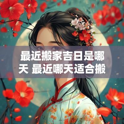最近搬家吉日是哪天 最近哪天适合搬家的黄道吉日