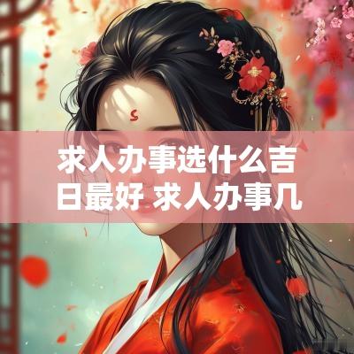 求人办事选什么吉日最好 求人办事几点最合适