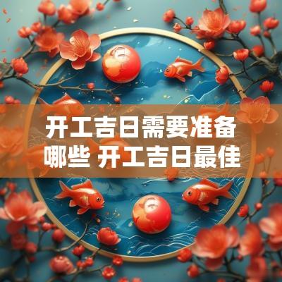 开工吉日需要准备哪些 开工吉日最佳时间