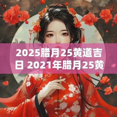 2025腊月25黄道吉日 2025年腊月25黄历
