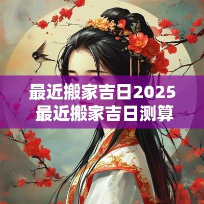 最近搬家吉日2025 最近搬家吉日测算表