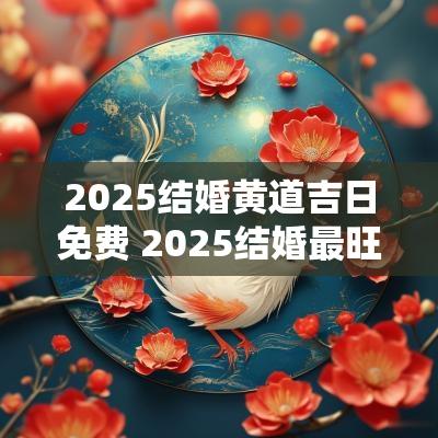 2025结婚黄道吉日免费 2025结婚最旺吉日