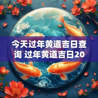今天过年黄道吉日查询 过年黄道吉日2025
