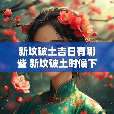 新坟破土吉日有哪些 新坟破土时候下雨好不好