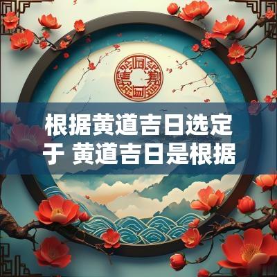 根据黄道吉日选定于 黄道吉日是根据黄道十二日算吗