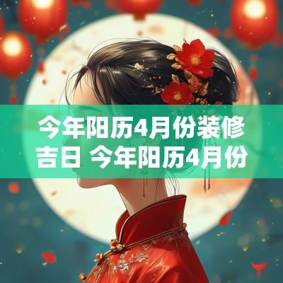 今年阳历4月份装修吉日 今年阳历4月份搬家吉日