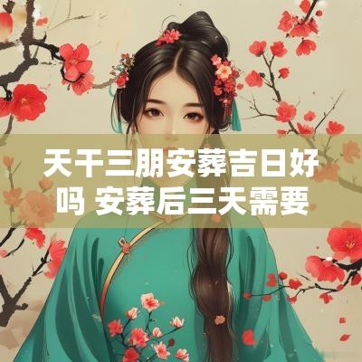 天干三朋安葬吉日好吗 安葬后三天需要干什么