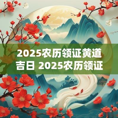 2025农历领证黄道吉日 2025农历领证黄道吉日是哪天