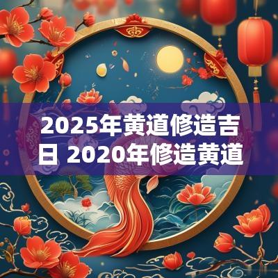 2025年黄道修造吉日 2025年修造黄道吉日