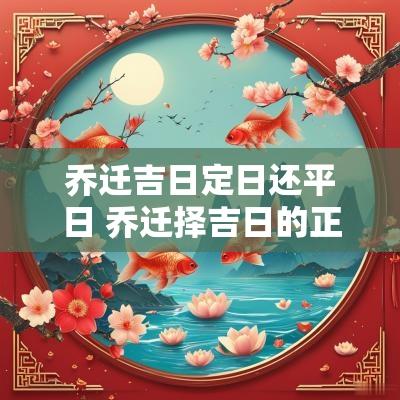 乔迁吉日定日还平日 乔迁择吉日的正确方法