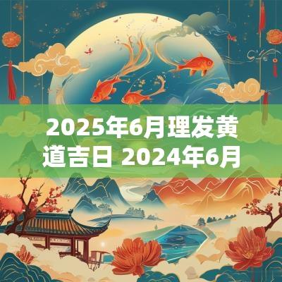2025年6月理发黄道吉日 2025年6月理发黄道吉日一览表