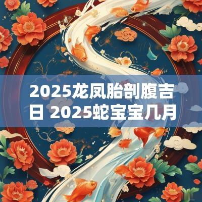 2025龙凤胎剖腹吉日 2025蛇宝宝几月出生最好命2025年