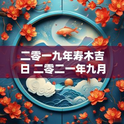 二零一九年寿木吉日 二零二一年九月黄道吉日有哪几天