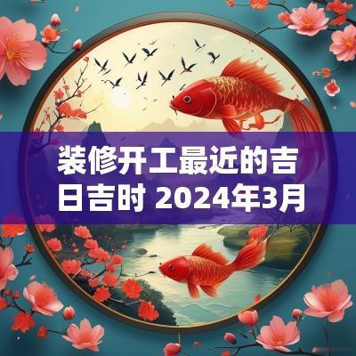 装修开工最近的吉日吉时 2025年3月装修开工吉日吉时查询