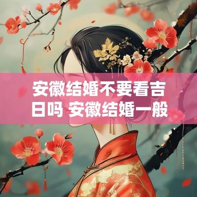 安徽结婚不要看吉日吗 安徽结婚一般要多少钱