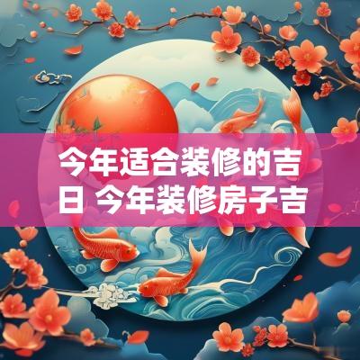 今年适合装修的吉日 今年装修房子吉日