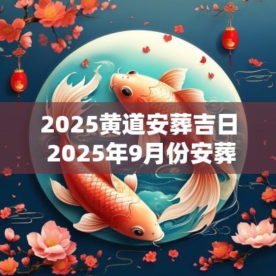 2025黄道安葬吉日 2025年9月份安葬吉日