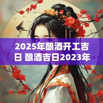 2025年酿酒开工吉日 酿酒吉日2025年