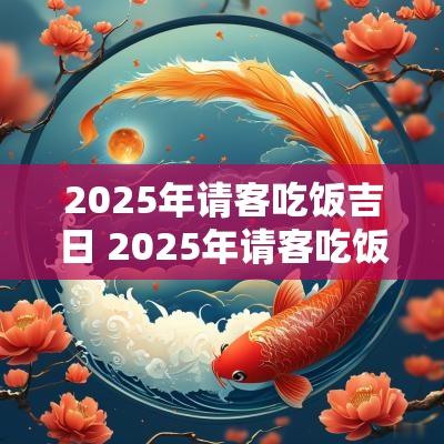 2025年请客吃饭吉日 2025年请客吃饭吉日是哪天