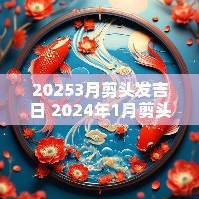 20253月剪头发吉日 2025年1月剪头发吉日一览表