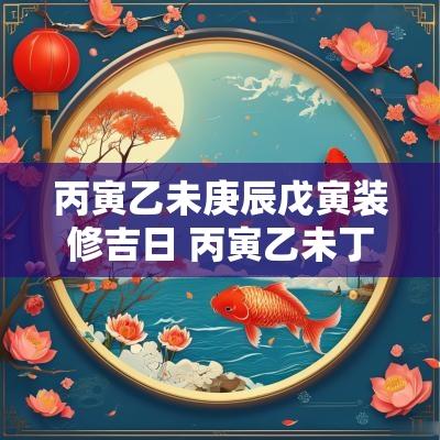 丙寅乙未庚辰戊寅装修吉日 丙寅乙未丁丑