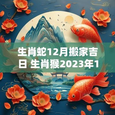 生肖蛇12月搬家吉日 生肖猴2025年12月搬家吉日