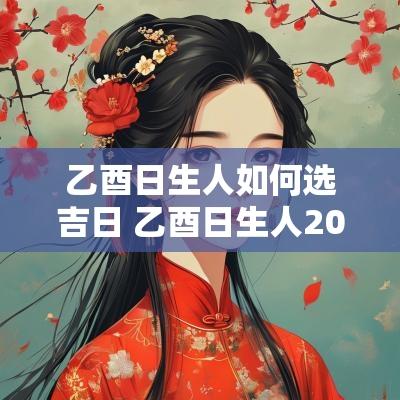 乙酉日生人如何选吉日 乙酉日生人2025年运势