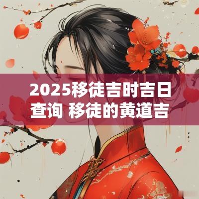 2025移徒吉时吉日查询 移徒的黄道吉日