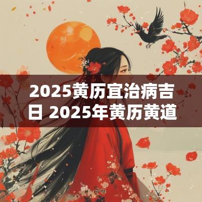 2025黄历宜治病吉日 2025年黄历黄道吉日查询