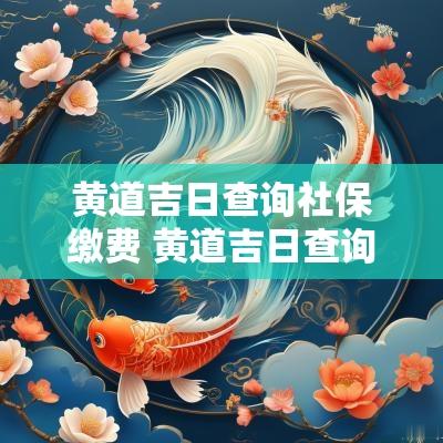 黄道吉日查询社保缴费 黄道吉日查询老黄历