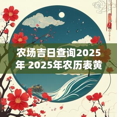 农场吉日查询2025年 2025年农历表黄道吉日
