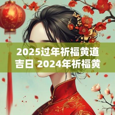 2025过年祈福黄道吉日 2025年祈福黄道吉日