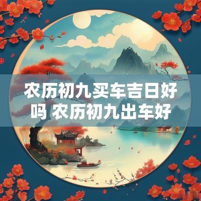 农历初九买车吉日好吗 农历初九出车好吗?