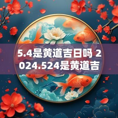 5.4是黄道吉日吗 2025.524是黄道吉日吗