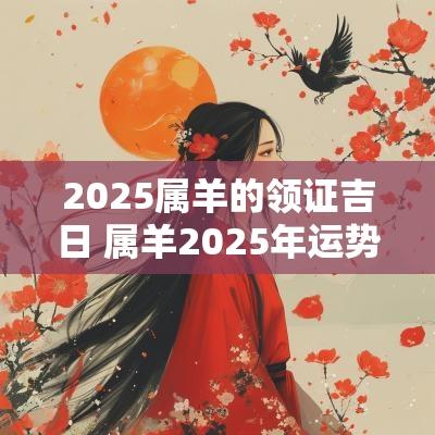 2025属羊的领证吉日 属羊2025年运势及运程