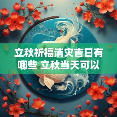 立秋祈福消灾吉日有哪些 立秋当天可以祈福