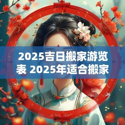 2025吉日搬家游览表 2025年适合搬家入宅的吉日有哪些