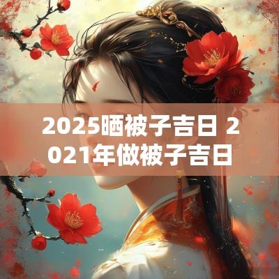 2025晒被子吉日 2025年做被子吉日
