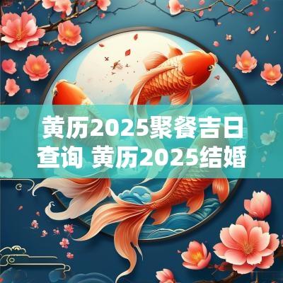黄历2025聚餐吉日查询 黄历2025结婚吉日查询表