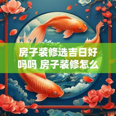 房子装修选吉日好吗吗 房子装修怎么选择吉日