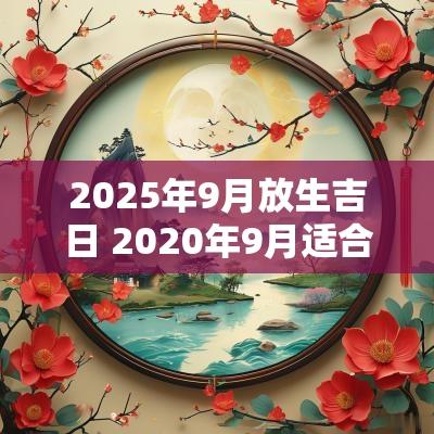 2025年9月放生吉日 2025年9月适合放生的日子