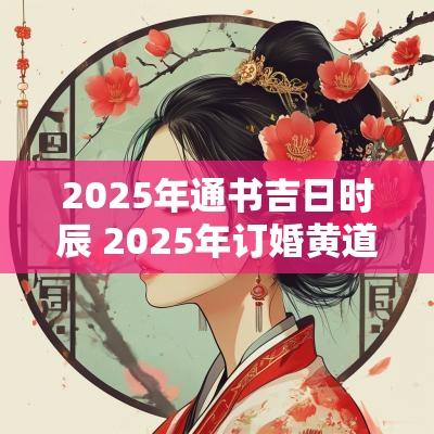 2025年通书吉日时辰 2025年订婚黄道吉日生辰八字