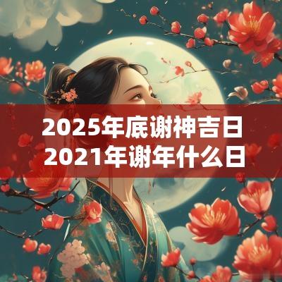 2025年底谢神吉日 2025年谢年什么日子好