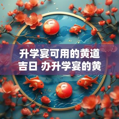 升学宴可用的黄道吉日 办升学宴的黄道吉日2025年