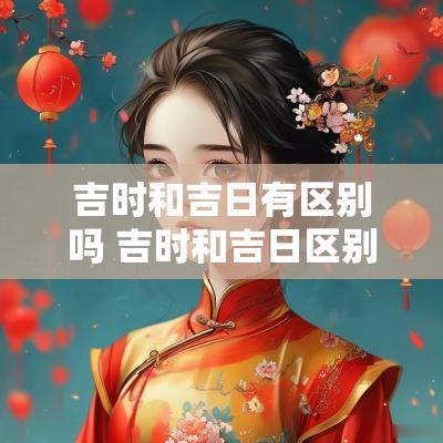 吉时和吉日有区别吗 吉时和吉日区别