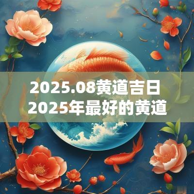 2025.08黄道吉日 2025年最好的黄道吉日