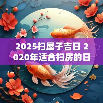 2025扫屋子吉日 2025年适合扫房的日子