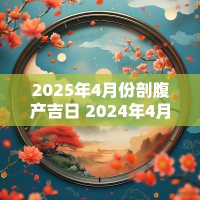 2025年4月份剖腹产吉日 2025年4月份剖腹产吉日和时辰