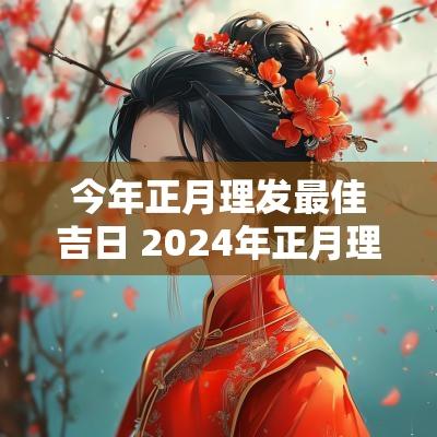 今年正月理发最佳吉日 2025年正月理发什么日子最吉利
