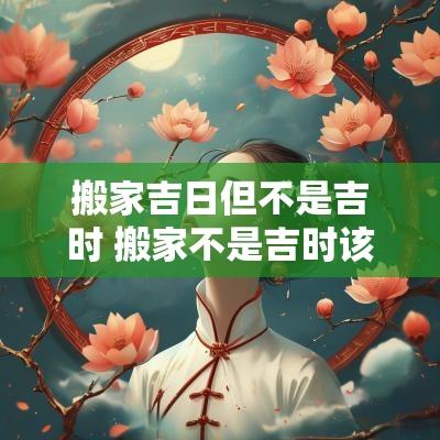 搬家吉日但不是吉时 搬家不是吉时该怎么办